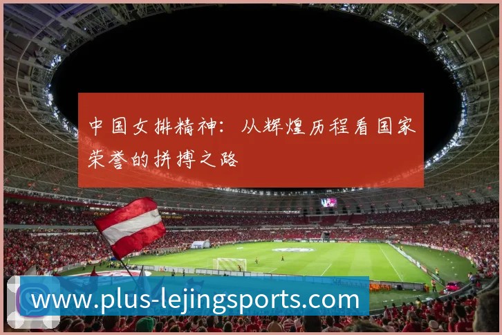 中国女排精神:从辉煌历程看国家荣誉的拼搏之路